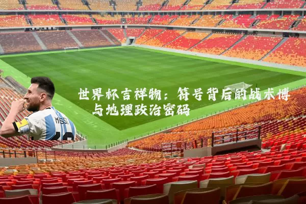 世界杯吉祥物：符号背后的战术博弈与地理政治密码