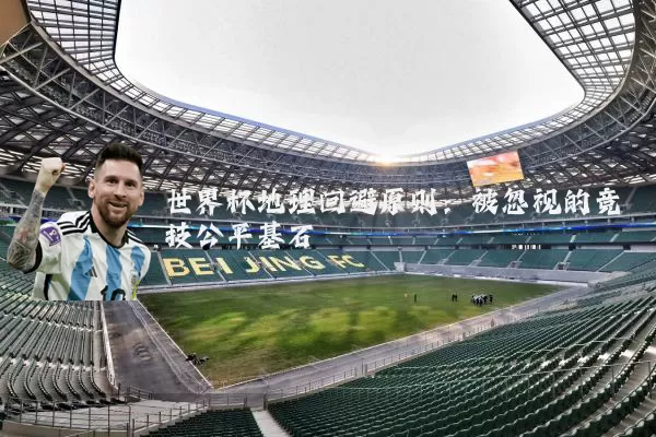 世界杯地理回避原则：被忽视的竞技公平基石