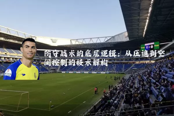 防守战术的底层逻辑：从压迫到空间控制的技术解构