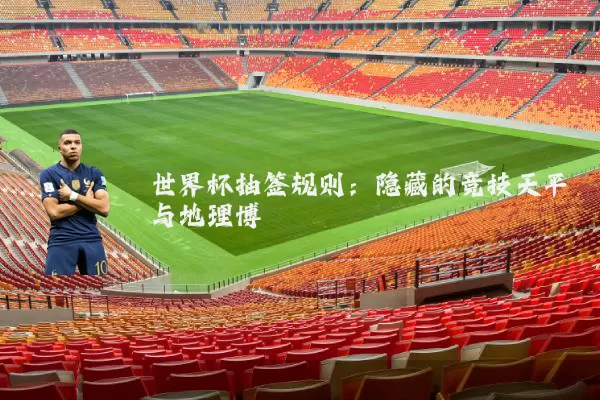世界杯抽签规则:隐藏的竞技天平与地理博弈
