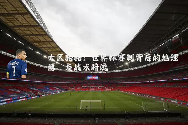 大区轮转:世界杯赛制背后的地理博弈与战术暗流