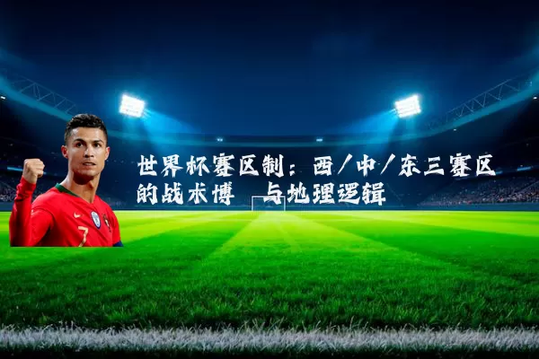 世界杯赛区制：西/中/东三赛区的战术博弈与地理逻辑