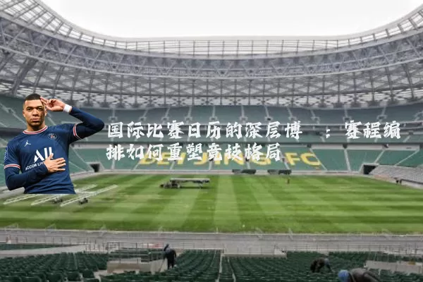 国际比赛日历的深层博弈：赛程编排如何重塑竞技格局