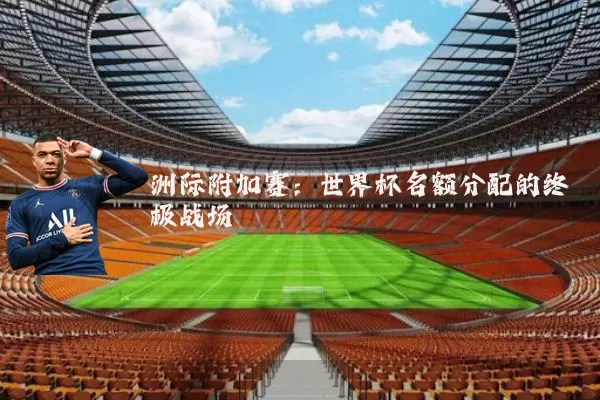 洲际附加赛：世界杯名额分配的终极战场