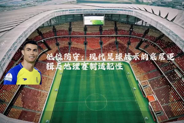 低位防守：现代足球战术的底层逻辑与地理赛制适配性