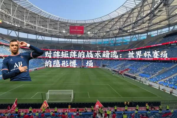 对阵矩阵的战术暗流：世界杯赛场的隐形博弈场