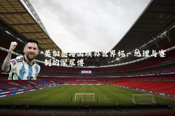 美加墨跨国联办世界杯:地理与赛制的深层博弈